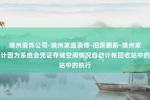 靖州装饰公司-靖州家庭装修-旧房翻新-靖州家装设计因为系统会凭证存储空间情况自动计帐回收站中的执行